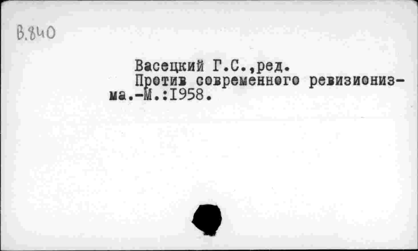 ﻿в.^о
Васецкий Г.С.,ред.
Против современного ревизионизма.-^. :1958.